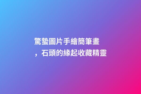 驚蟄圖片手繪簡筆畫，石頭的緣起收藏精靈-第1張-觀點-玄機派